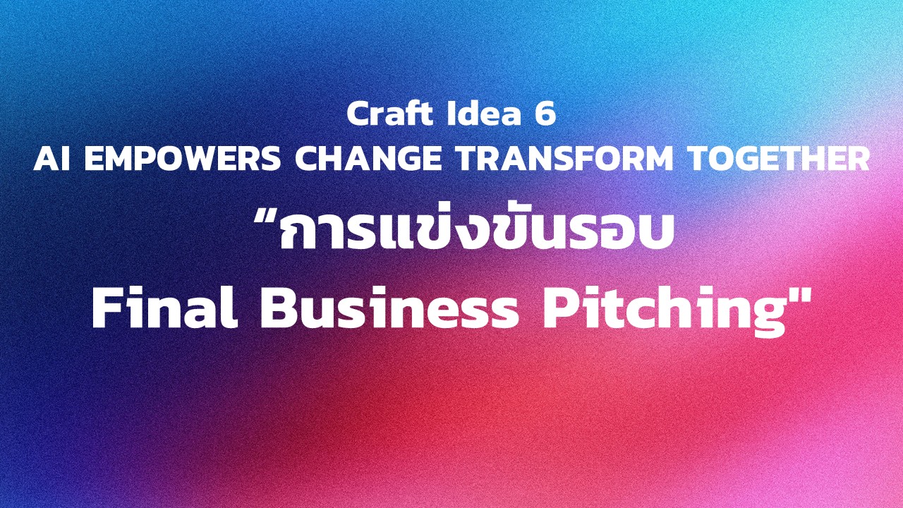 "กิจกรรม Craft Idea 6 AI EMPOWERS CHANGE TRANSFORM TOGETHER  ""การแข่งขันรอบ Final Business Pitching"""