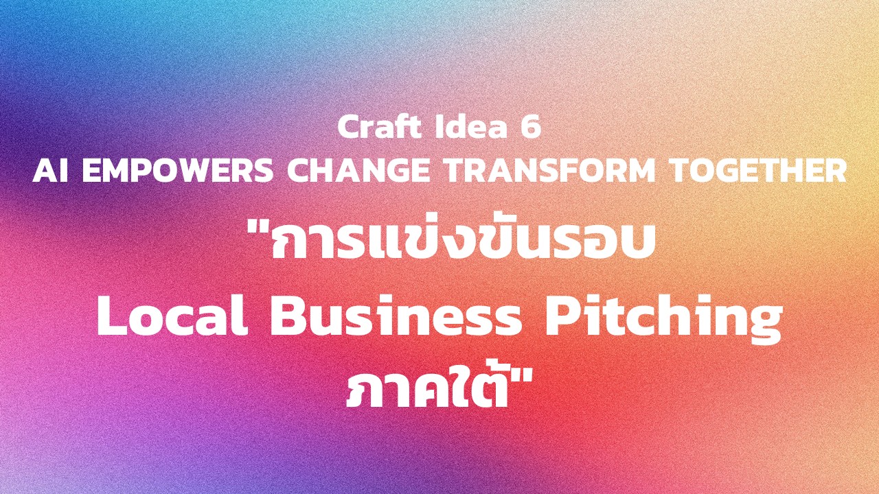 "กิจกรรม Craft Idea 6 AI EMPOWERS CHANGE TRANSFORM TOGETHER  ""การแข่งขันรอบ Local Business Pitching ภาคใต้"""