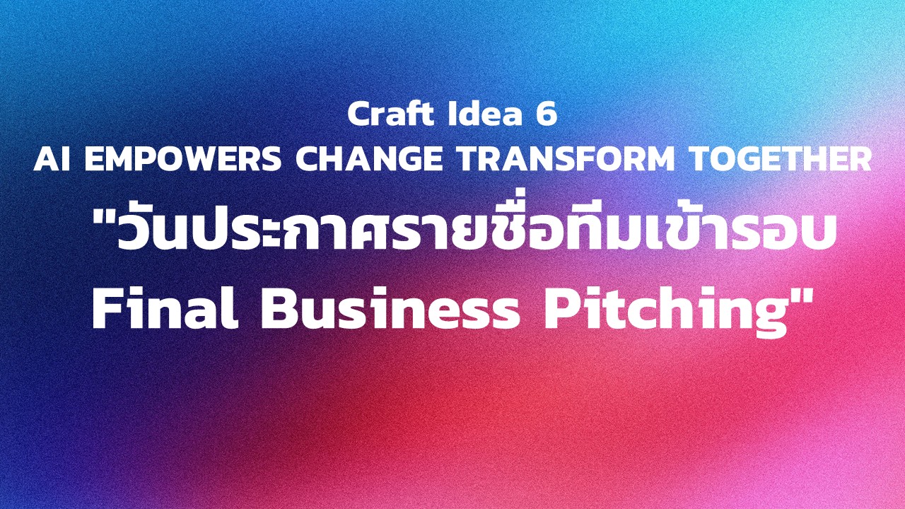 "กิจกรรม Craft Idea 6 AI EMPOWERS CHANGE TRANSFORM TOGETHER  ""วันประกาศรายชื่อทีมเข้ารอบ Final Business Pitching"""