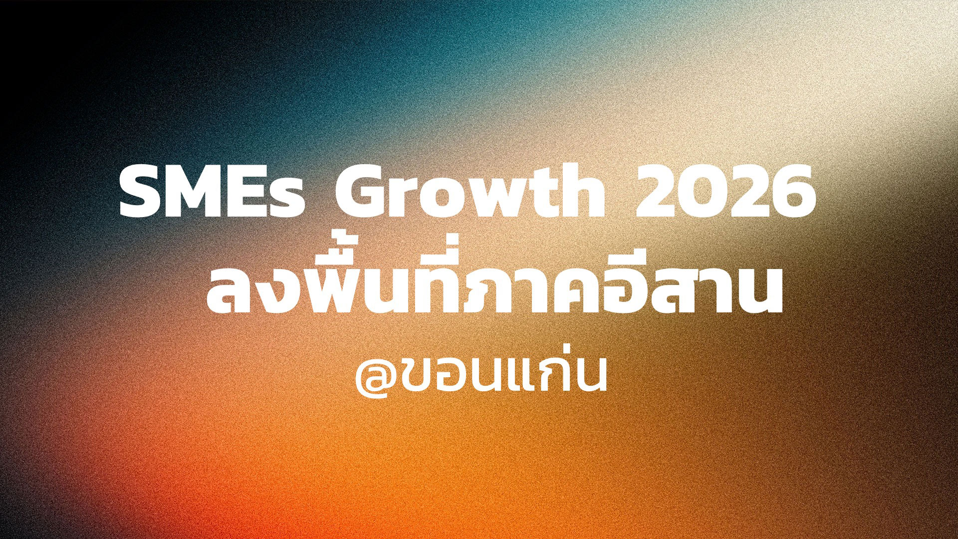 SMEs Growth 2026 ลงพื้นที่ภาคอีสาน @ขอนแก่น