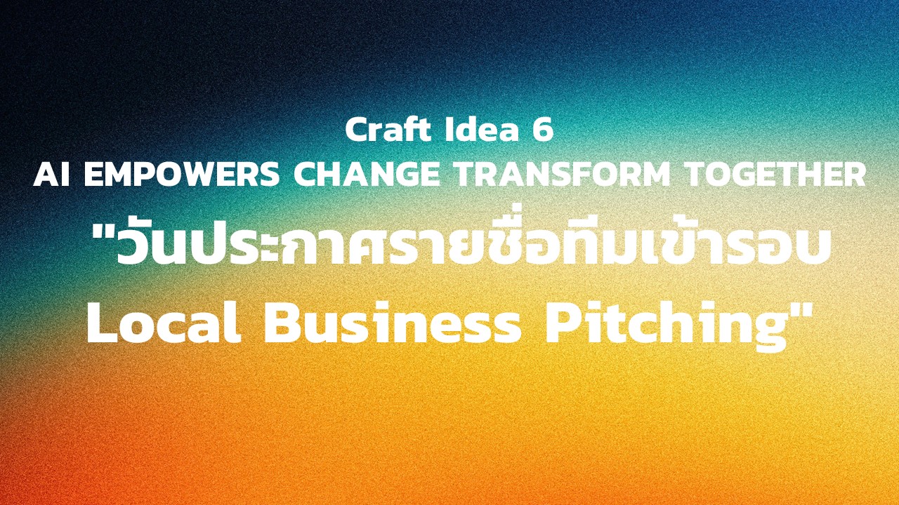 "กิจกรรม Craft Idea 6 AI EMPOWERS CHANGE TRANSFORM TOGETHER  ""วันประกาศรายชื่อทีมเข้ารอบ Local Business Pitching"""
