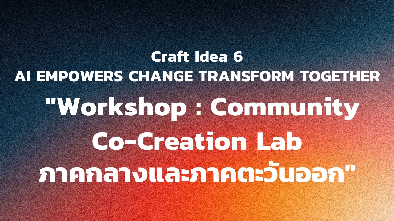 "กิจกรรม Craft Idea 6 AI EMPOWERS CHANGE TRANSFORM TOGETHER  ""Workshop : Community Co-Creation Lab ภาคกลางและภาคตะวันออก"""