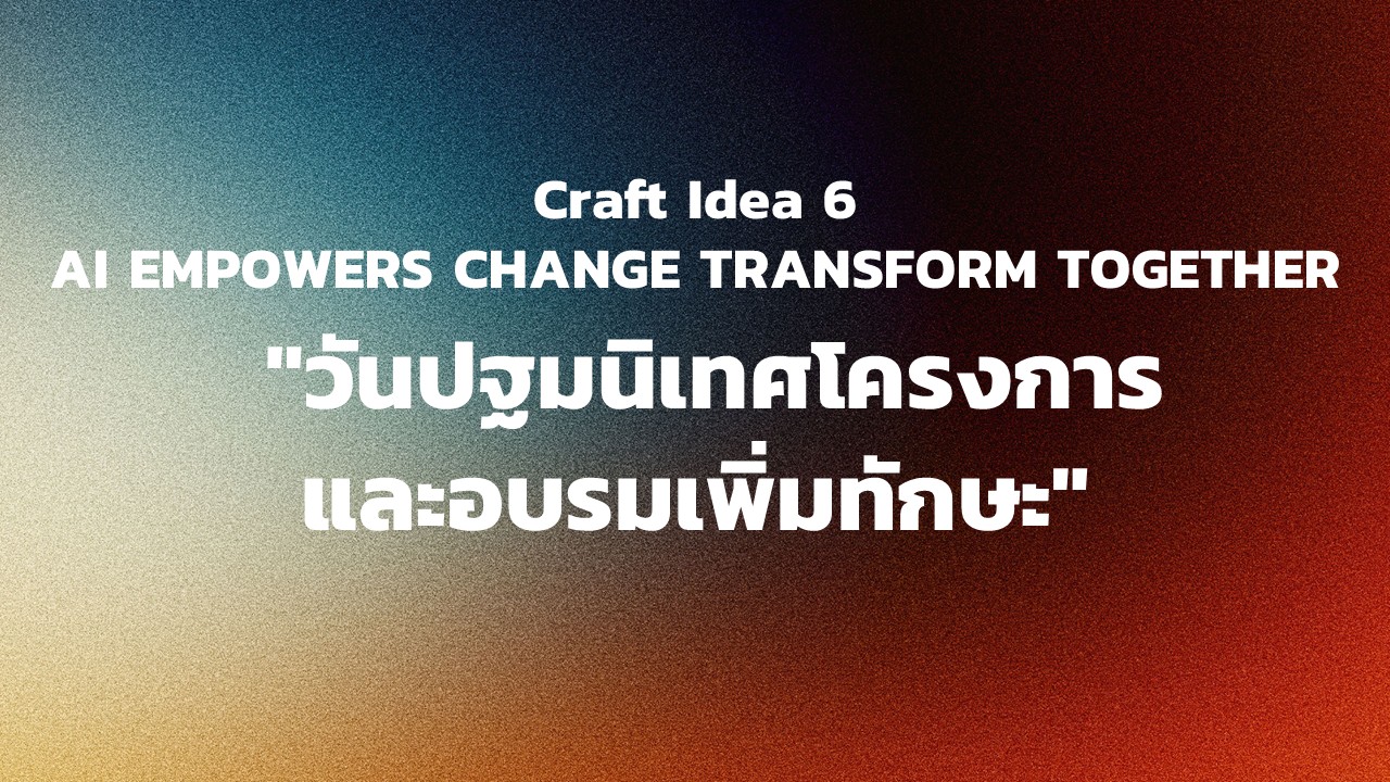 "กิจกรรม Craft Idea 6 AI EMPOWERS CHANGE TRANSFORM TOGETHER  ""วันปฐมนิเทศโครงการและอบรมเพิ่มทักษะ"""