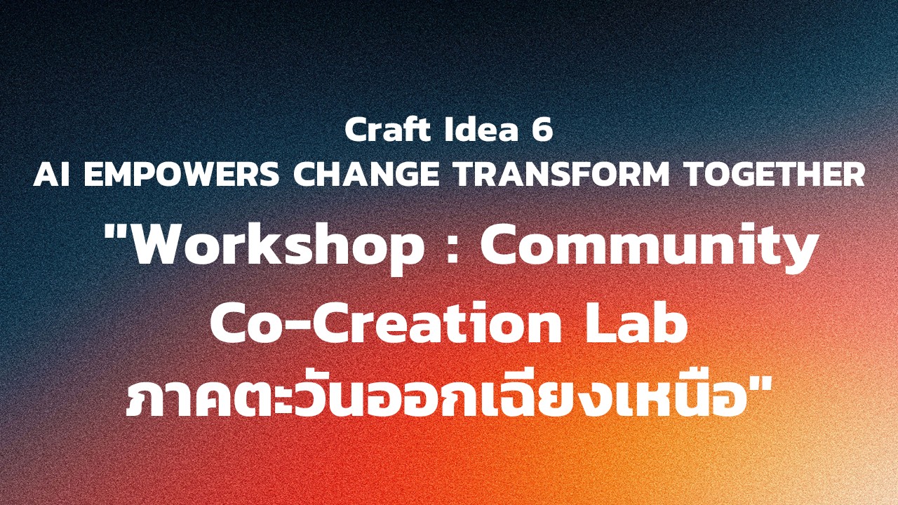 "กิจกรรม Craft Idea 6 AI EMPOWERS CHANGE TRANSFORM TOGETHER  ""Workshop : Community Co-Creation Lab ภาคตะวันออกเฉียงเหนือ"""