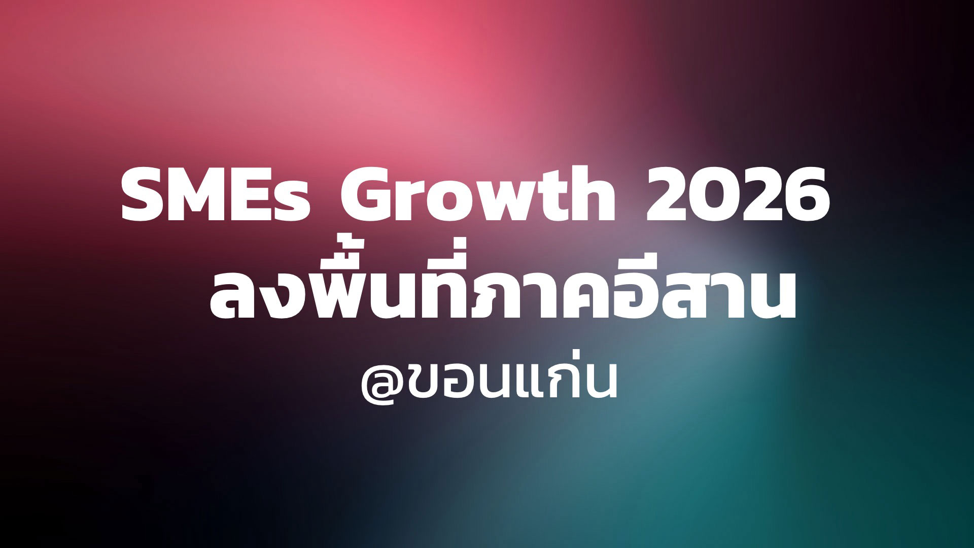 SMEs Growth 2026 ลงพื้นที่ภาคอีสาน @ขอนแก่น