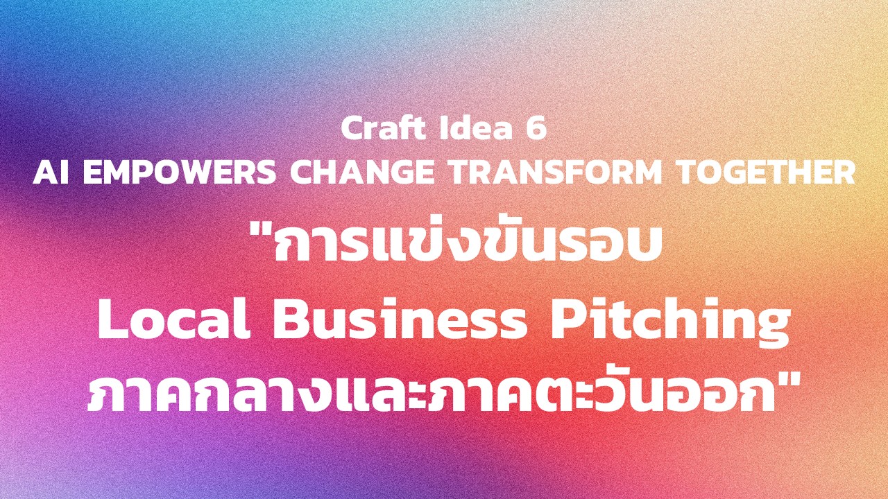 "กิจกรรม Craft Idea 6 AI EMPOWERS CHANGE TRANSFORM TOGETHER  ""การแข่งขันรอบ Local Business Pitching ภาคกลางและภาคตะวันออก"""