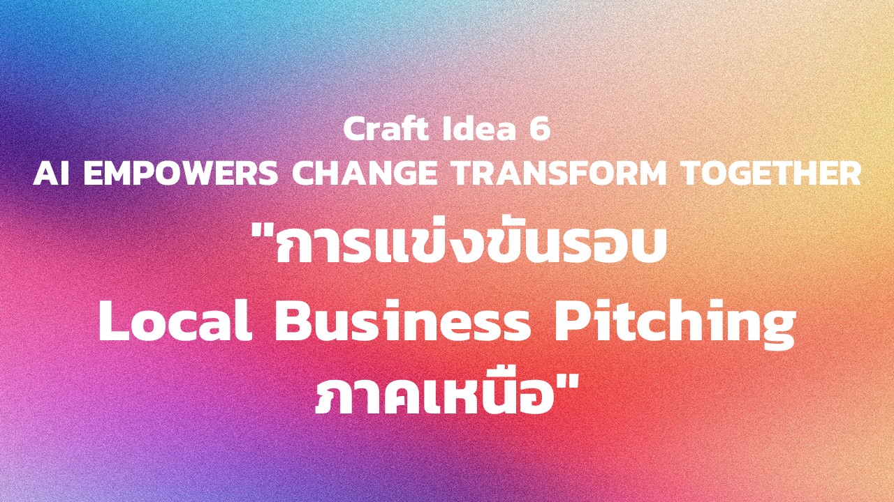 "กิจกรรม Craft Idea 6 AI EMPOWERS CHANGE TRANSFORM TOGETHER  ""การแข่งขันรอบ Local Business Pitching ภาคเหนือ"""