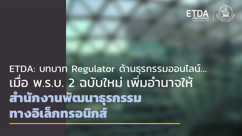 ETDA กับหน้าที่ Regulator ด้านธุรกรรมออนไลน์ เมื่อ พ.ร.บ. 2 ฉบับใหม่ เพิ่มอำนาจให้ สำนักงานพัฒนาธุรกรรมทางอิเล็กทรอนิกส์