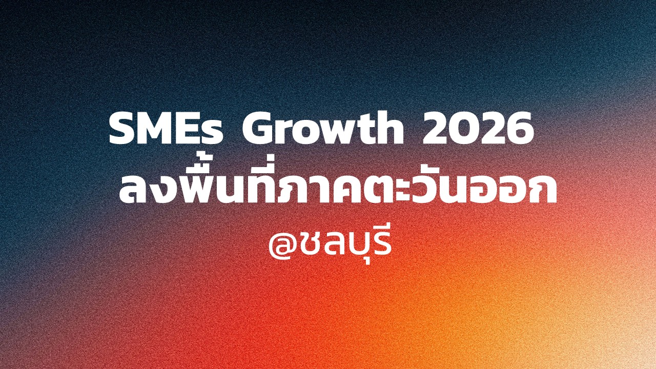 SMEs Growth 2026 ลงพื้นที่ภาคตะวันออก @ชลบุรี