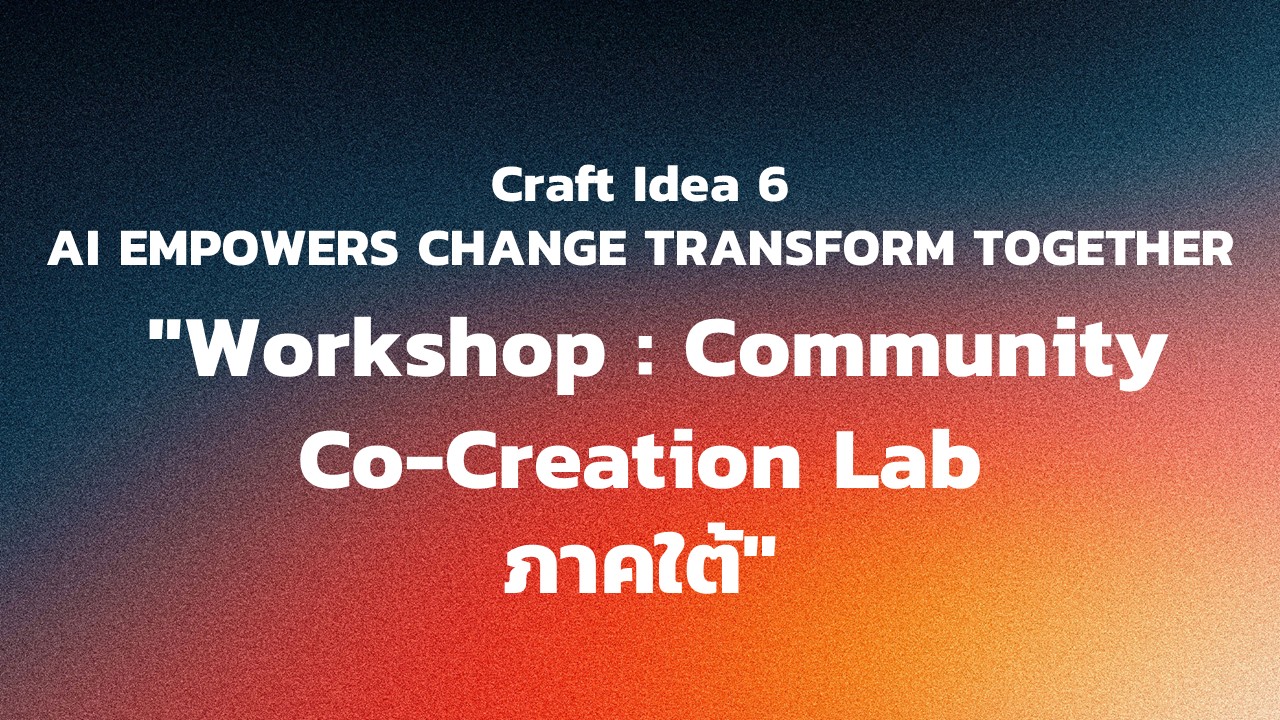 "กิจกรรม Craft Idea 6 AI EMPOWERS CHANGE TRANSFORM TOGETHER  ""Workshop : Community Co-Creation Lab ภาคใต้"""